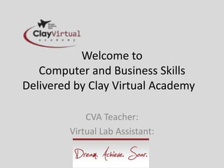 Welcome to
   Computer and Business Skills
Delivered by Clay Virtual Academy

             CVA Teacher:
         Virtual Lab Assistant:
 
