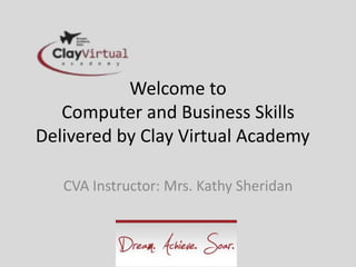 Welcome to
   Computer and Business Skills
Delivered by Clay Virtual Academy

   CVA Instructor: Mrs. Kathy Sheridan
 