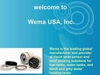 welcome to
Wema USA, Inc.

Wema is the leading global
manufacturer and provider
of liquid level sensor and
level sensing solutions for
fuel tanks, water tanks, and
black and grey water
holding tanks.

 