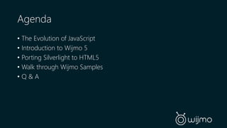 Agenda 
• The Evolution of JavaScript 
• Introduction to Wijmo 5 
• Porting Silverlight to HTML5 
• Walk through Wijmo Samples 
• Q & A 
 
