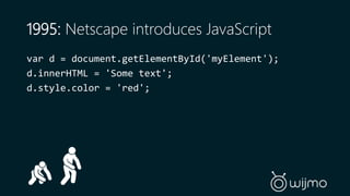 1995: Netscape introduces JavaScript 
var d = document.getElementById('myElement'); 
d.innerHTML = 'Some text'; 
d.style.color = 'red'; 
 