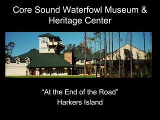 Core Sound Waterfowl Museum &
        Heritage Center




      “At the End of the Road”
            Harkers Island
 