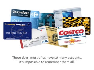 its impossible to remember them all.
These days, most of us have so many accounts,
 