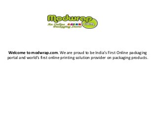 Welcome to modwrap.com. We are proud to be India’s First Online packaging
portal and world’s first online printing solution provider on packaging products.
 