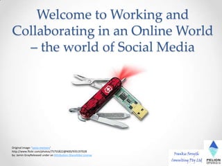 Welcome to Working and
Collaborating in an Online World
  – the world of Social Media




Original image: 'swiss-memory'
http://www.flickr.com/photos/75755822@N00/935197028
by: Jamin GrayReleased under an Attribution-ShareAlike License
                                                                 1
 