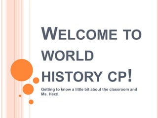 WELCOME TO 
WORLD 
HISTORY CP! 
Getting to know a little bit about the classroom and 
Ms. Herzl. 
 