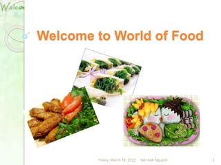 Welcome to World of Food
Friday, March 18, 2022 1
Van Anh Nguyen
 