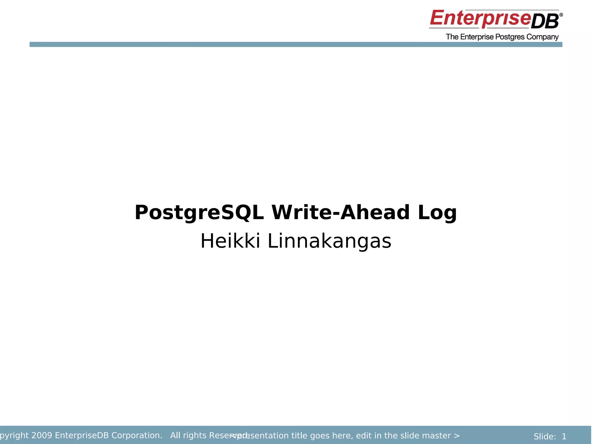 PostgreSQL Write-Ahead Log
                                     Heikki Linnakangas




pyright 2009 EnterpriseDB Corporation. All rights Reserved.
                                                      <presentation title goes here, edit in the slide master >   Slide: 1
 