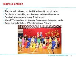  The curriculum based on the UK, relevant to our students.
 Emphasis on speaking and listening, writing and grammar.
 Practical work – drama, entry & exit points.
 More ICT related work – laptops, flip cameras, blogging, ipads.
 Cross curricular links – IPC, International Fair, etc
Maths & English
43rd September 2015 -Welcome to Year 6
 