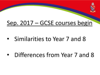 Sep. 2017 – GCSE courses begin
• Similarities to Year 7 and 8
• Differences from Year 7 and 8
 
