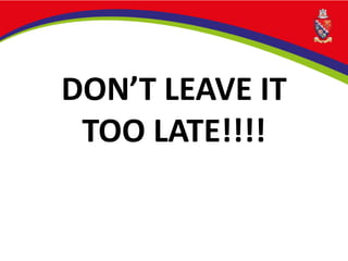 DON’T LEAVE IT
TOO LATE!!!!
 