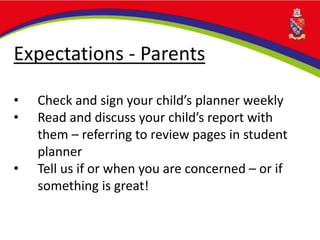 Expectations - Parents
• Check and sign your child’s planner weekly
• Read and discuss your child’s report with
them – referring to review pages in student
planner
• Tell us if or when you are concerned – or if
something is great!
 