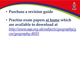 • Purchase a revision guide
• Practise exam papers at home which
are available to download at
http://www.aqa.org.uk/subjects/geography/g
cse/geography-8035
 