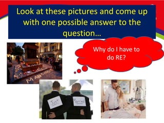 Look at these pictures and come up
with one possible answer to the
question…
Why do I have to
do RE?
 