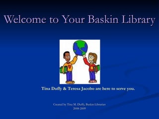 Welcome to Your Baskin Library




       Tina Duffy & Teresa Jacobo are here to serve you.


             Created by Tina M. Duffy, Baskin Librarian
                             2008-2009
 