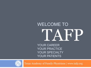 WELCOME TO


              TAFP
          YOUR CAREER
          YOUR PRACTICE
          YOUR SPECIALTY
          YOUR PATIENTS

Texas Academy of Family Physicians | www.tafp.org
 
