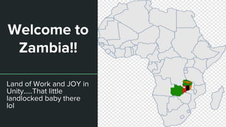 Welcome to
Zambia!!
Land of Work and JOY in
Unity…..That little
landlocked baby there
lol
 