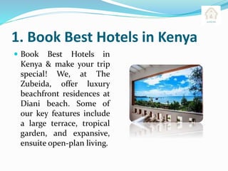 1. Book Best Hotels in Kenya
 Book Best Hotels in
Kenya & make your trip
special! We, at The
Zubeida, offer luxury
beachfront residences at
Diani beach. Some of
our key features include
a large terrace, tropical
garden, and expansive,
ensuite open-plan living.
 