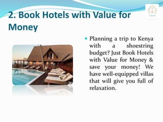2. Book Hotels with Value for
Money
 Planning a trip to Kenya
with a shoestring
budget? Just Book Hotels
with Value for Money &
save your money! We
have well-equipped villas
that will give you full of
relaxation.
 