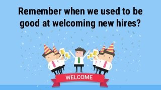 Remember when we used to be
good at welcoming new hires?
 