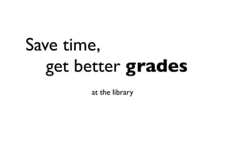 Save time,
	

 get better grades
        at the library
 