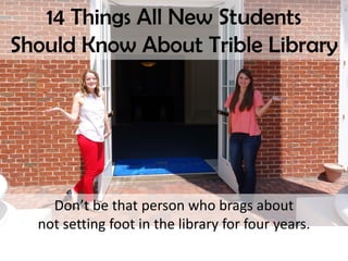14 Things All New Students
Should Know About Trible Library
Don’t be that person who brags about
not setting foot in the library for four years.
 
