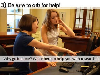 3) Be sure to ask for help!
Why go it alone? We’re here to help you with research.
 