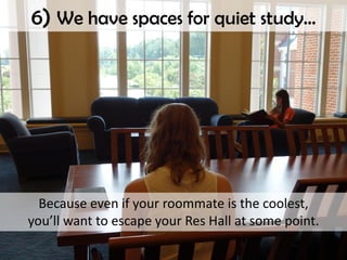 6) We have spaces for quiet study…
Because even if your roommate is the coolest,
you’ll want to escape your Res Hall at so...