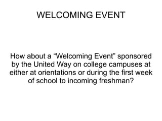 WELCOMING EVENT How about a “Welcoming Event” sponsored by the United Way on college campuses at either at orientations or during the first week of school to incoming freshman? 