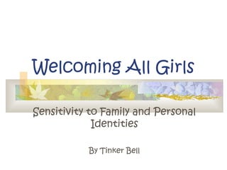 Welcoming All Girls
Sensitivity to Family and Personal
Identities
By Tinker Bell
 