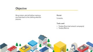 Period:
Tools used:
5 months
Bring visitors who left before making a
purchase back to the clothing selection
process.
› Yandex.Direct (ad network campaigns)
› Yandex.Metrica
Objective
 