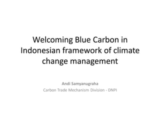 Welcoming Blue Carbon in Indonesian framework of climate change management 
Andi Samyanugraha 
Carbon Trade Mechanism Division - DNPI  