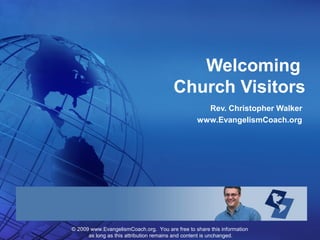 © 2009 www.EvangelismCoach.org. You are free to share this information
as long as this attribution remains and content is unchanged.
Rev. Christopher Walker
www.EvangelismCoach.org
Welcoming
Church Visitors
 