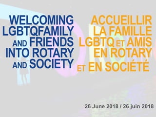 WELCOMING
LGBTQFAMILY
AND FRIENDS
INTO ROTARY
AND SOCIETY
26 June 2018 / 26 juin 2018
ACCUEILLIR
LAFAMILLE
LGBTQET AMIS
EN ROTARY
ET EN SOCIÉTÉ
 