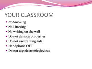 YOUR CLASSROOM
 No Smoking
 No Littering
 No writing on the wall
 Do not damage properties
 Do not use training aids
 Handphone OFF
 Do not use electronic devices
 