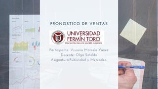 PRONOSTICO DE VENTAS
Participante: Viviana Marcela Yanez
Docente: Olga Soteldo
Asignatura:Publicidad y Mercadeo.
 