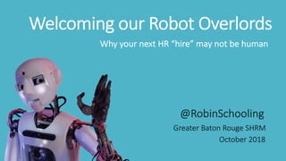 Welcoming our Robot Overlords
Why your next HR “hire” may not be human
@RobinSchooling
Greater Baton Rouge SHRM
October 2018
 