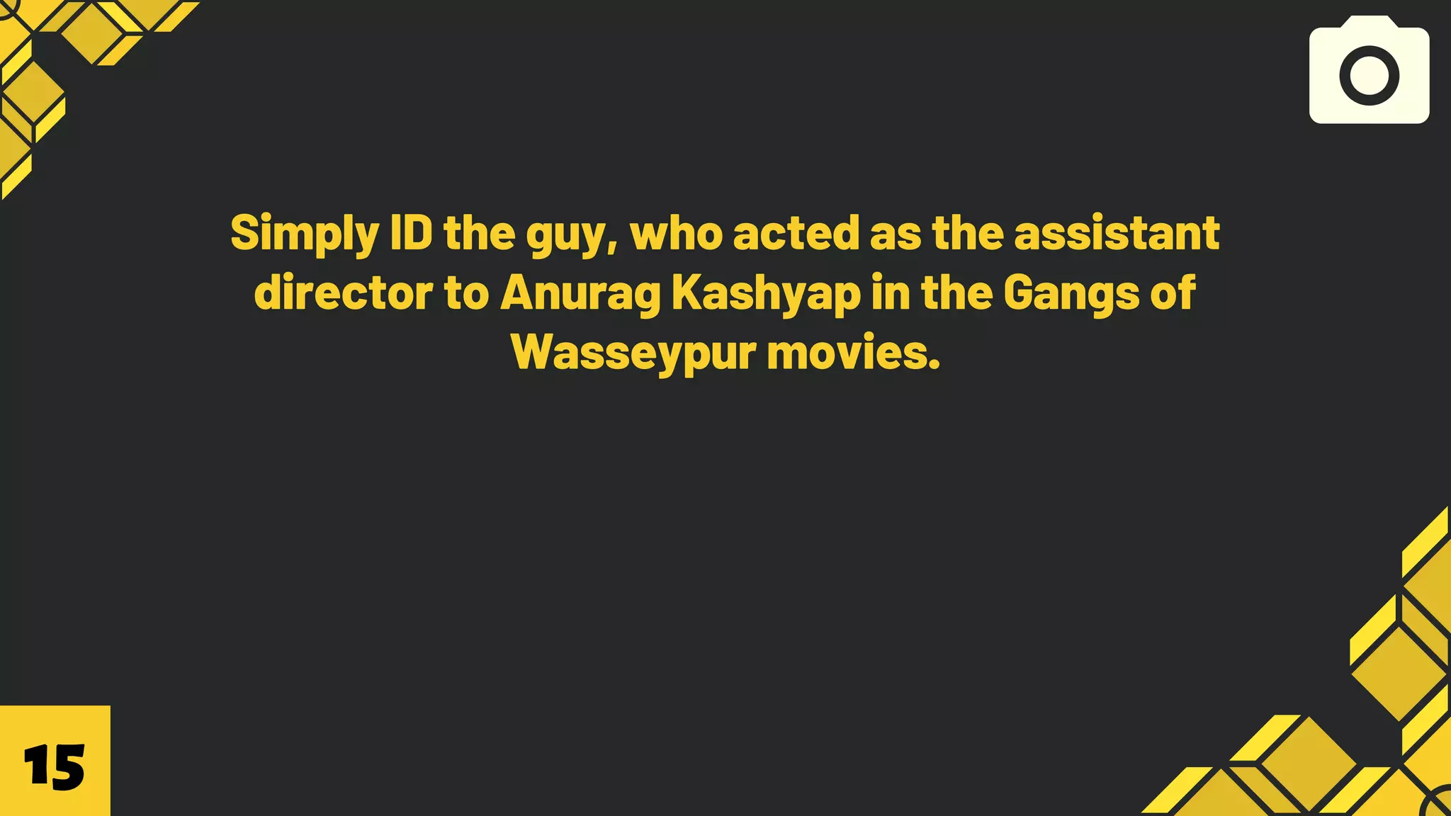 Simply ID the guy, who acted as the assistant
director to Anurag Kashyap in the Gangs of
Wasseypur movies.
15
 