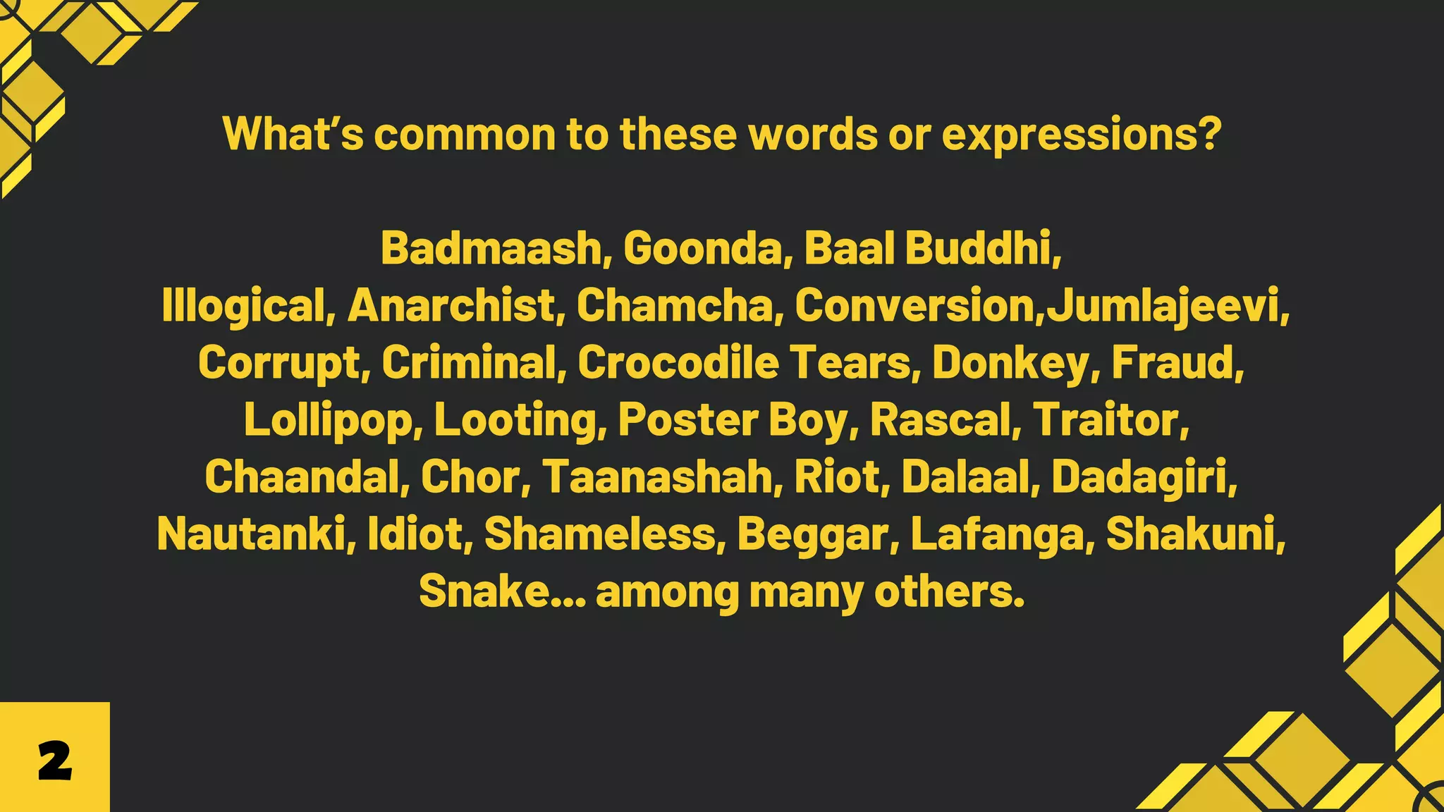 What’s common to these words or expressions?
Badmaash, Goonda, Baal Buddhi,
Illogical, Anarchist, Chamcha, Conversion,Jumlajeevi,
Corrupt, Criminal, Crocodile Tears, Donkey, Fraud,
Lollipop, Looting, Poster Boy, Rascal, Traitor,
Chaandal, Chor, Taanashah, Riot, Dalaal, Dadagiri,
Nautanki, Idiot, Shameless, Beggar, Lafanga, Shakuni,
Snake... among many others.
2
 