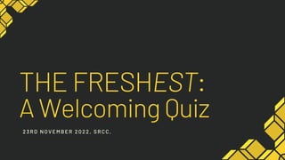 THE FRESHEST:
A Welcoming Quiz
23RD NOVEMBER 2022, SRCC,
 