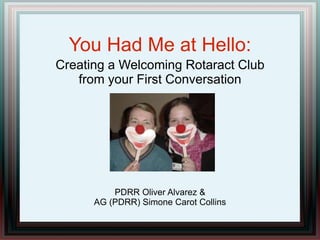 You Had Me at Hello:
Creating a Welcoming Rotaract Club
from your First Conversation
PDRR Oliver Alvarez &
AG (PDRR) Simone Carot Collins
 