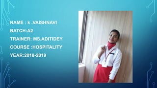 NAME : k .VAISHNAVI
BATCH:A2
TRAINER: MS.ADITIDEY
COURSE :HOSPITALITY
YEAR:2018-2019
 