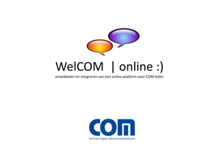 WelCOM  | online :)ontwikkelen en integreren van een online platform voor COM leden 