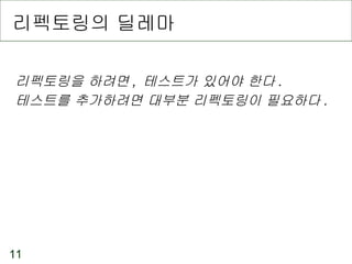 리펙토링의 딜레마 리펙토링을 하려면 ,  테스트가 있어야 한다 .  테스트를 추가하려면 대부분 리펙토링이 필요하다 . 