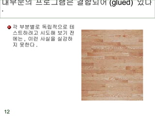 대부분의 프로그램은 결합되어 (glued)  있다 . 각 부분별로 독립적으로 테스트하려고 시도해 보기 전에는 ,  이런 사실을 실감하지 못한다 . 