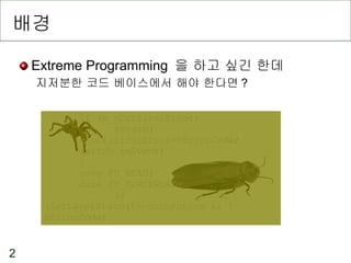 배경 Extreme Programming  을 하고 싶긴 한데 지저분한 코드 베이스에서 해야 한다면 ? if (m_nCriticalError) return; m_nCriticalError=nErrorCode; switch (nEvent) { case FD_READ: case FD_FORCEREAD: if (GetLayerState()==connecting && !nErrorCode) 