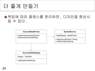 더 좋게 만들기 책임에 따라 클래스를 분리하면 ,  디자인을 향상시킬 수 있다 . 