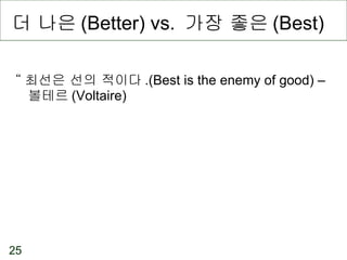 더 나은 (Better) vs.  가장 좋은 (Best) “ 최선은 선의 적이다 .(Best is the enemy of good) –  볼테르 (Voltaire) 