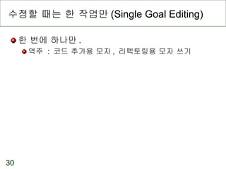 수정할 때는 한 작업만 (Single Goal Editing) 한 번에 하나만 . 역주  :  코드 추가용 모자 ,  리펙토링용 모자 쓰기 