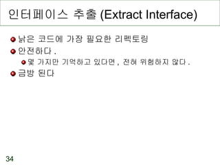 인터페이스 추출 (Extract Interface) 낡은 코드에 가장 필요한 리펙토링 안전하다 . 몇 가지만 기억하고 있다면 ,  전혀 위험하지 않다 . 금방 된다 